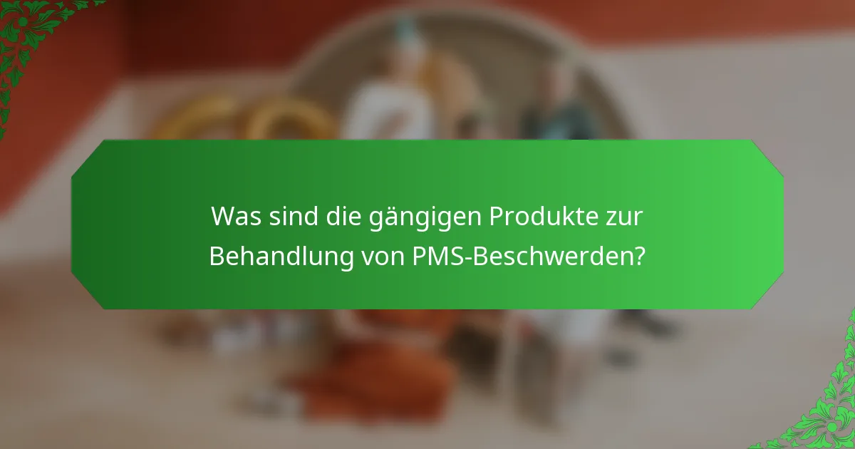 Was sind die gängigen Produkte zur Behandlung von PMS-Beschwerden?