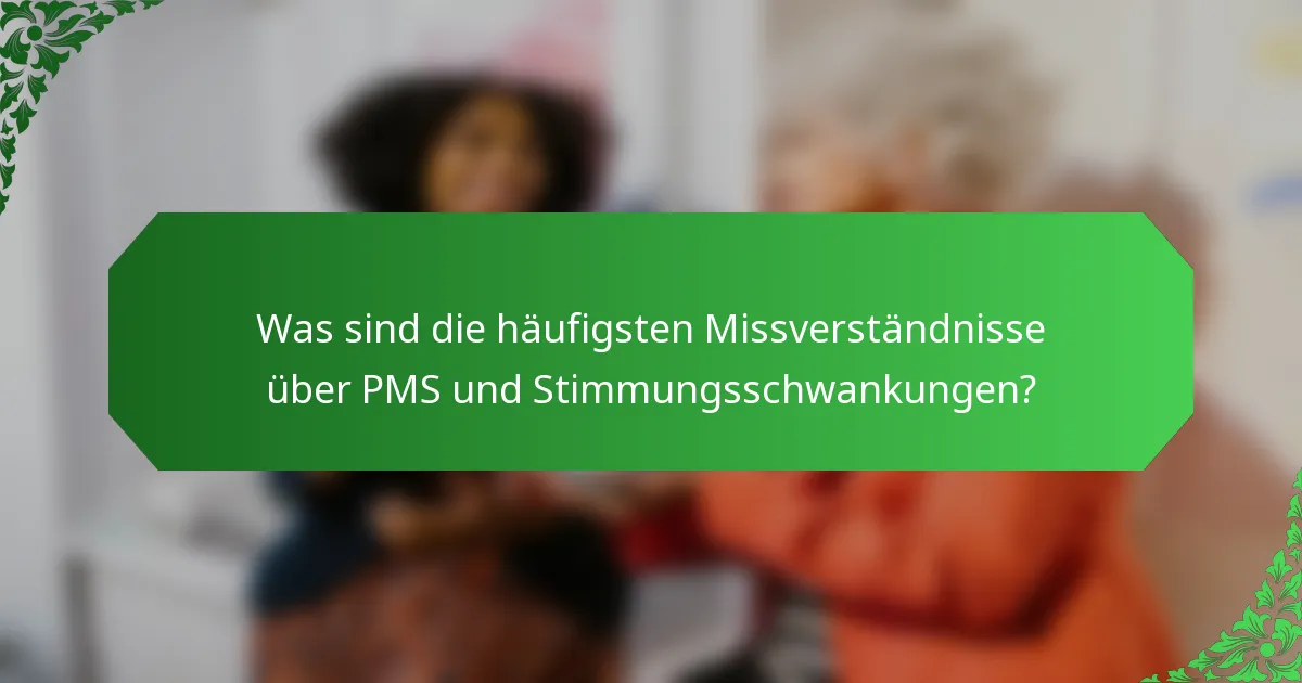 Was sind die häufigsten Missverständnisse über PMS und Stimmungsschwankungen?