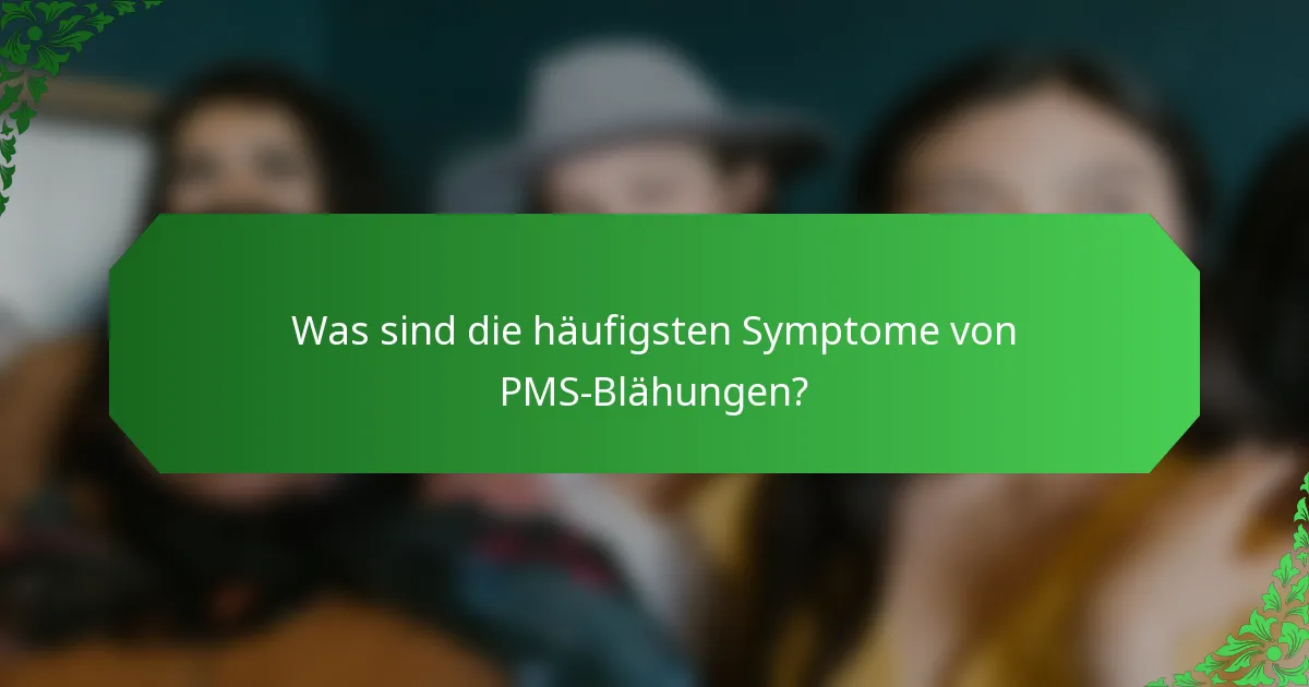 Was sind die häufigsten Symptome von PMS-Blähungen?