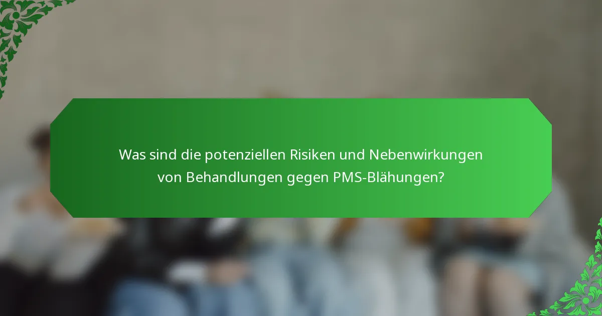 Was sind die potenziellen Risiken und Nebenwirkungen von Behandlungen gegen PMS-Blähungen?