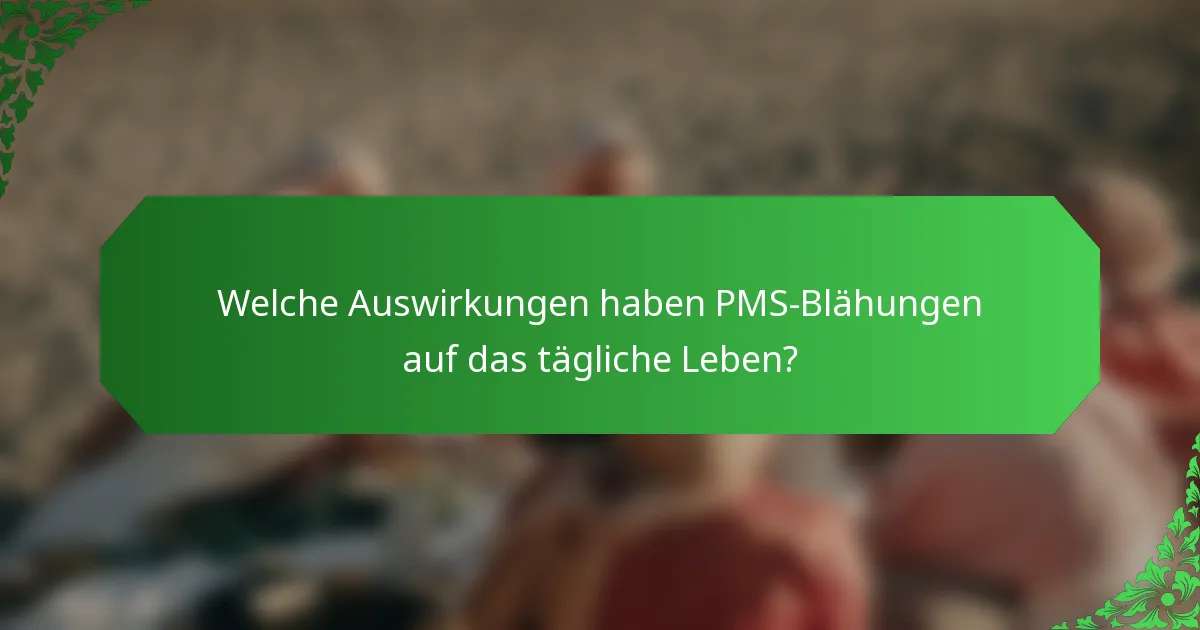 Welche Auswirkungen haben PMS-Blähungen auf das tägliche Leben?