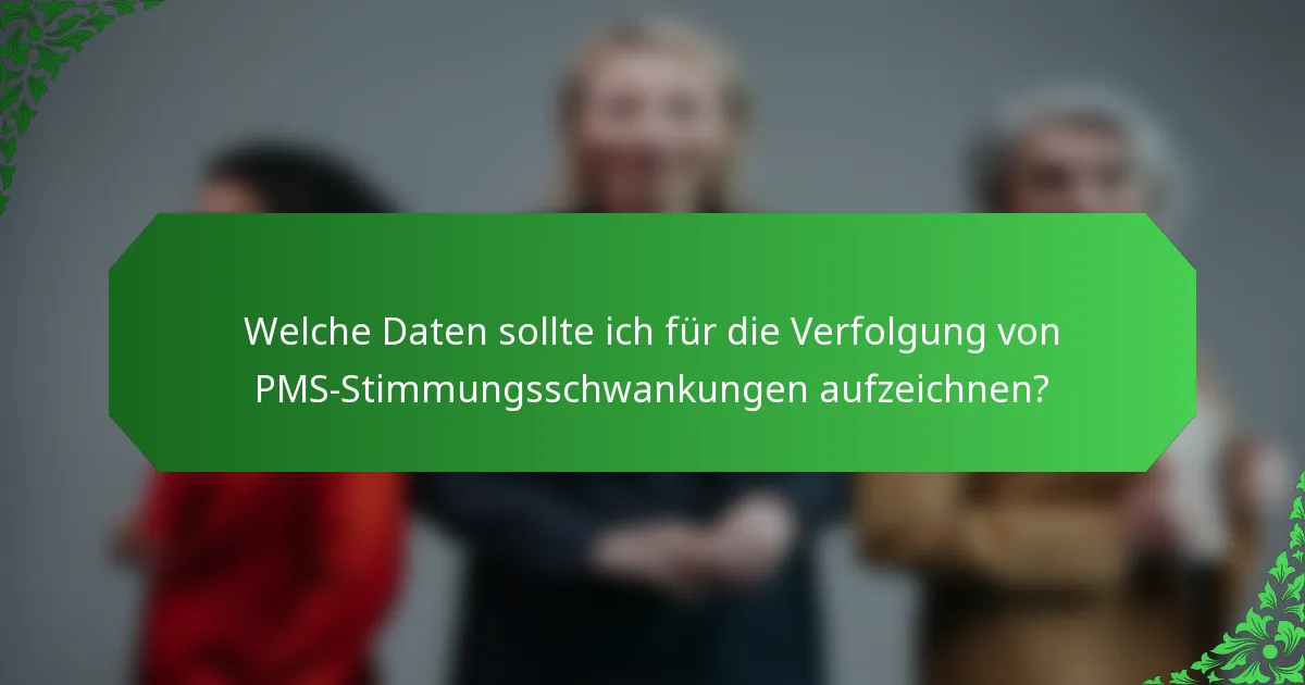 Welche Daten sollte ich für die Verfolgung von PMS-Stimmungsschwankungen aufzeichnen?
