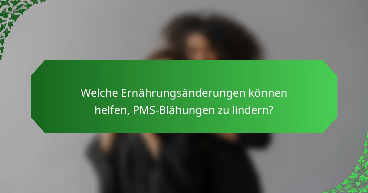 Welche Ernährungsänderungen können helfen, PMS-Blähungen zu lindern?