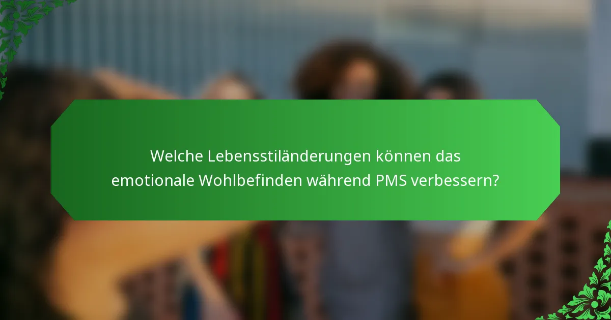 Welche Lebensstiländerungen können das emotionale Wohlbefinden während PMS verbessern?