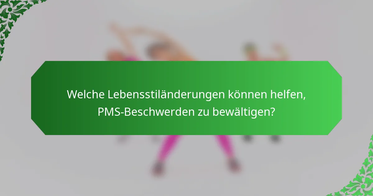 Welche Lebensstiländerungen können helfen, PMS-Beschwerden zu bewältigen?