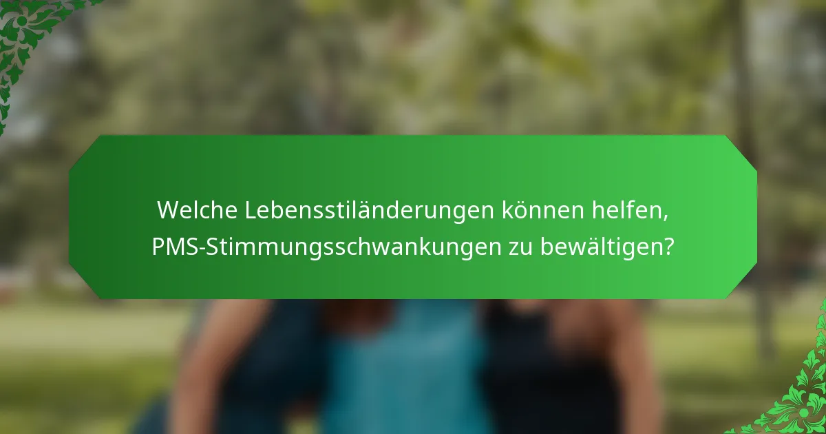 Welche Lebensstiländerungen können helfen, PMS-Stimmungsschwankungen zu bewältigen?
