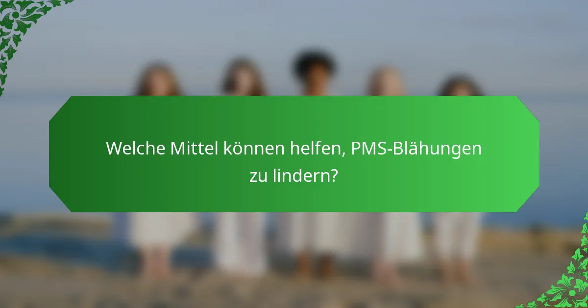 Welche Mittel können helfen, PMS-Blähungen zu lindern?