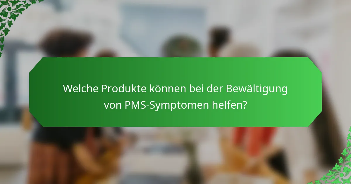 Welche Produkte können bei der Bewältigung von PMS-Symptomen helfen?