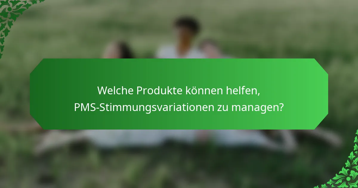Welche Produkte können helfen, PMS-Stimmungsvariationen zu managen?