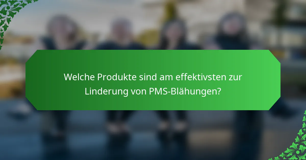Welche Produkte sind am effektivsten zur Linderung von PMS-Blähungen?