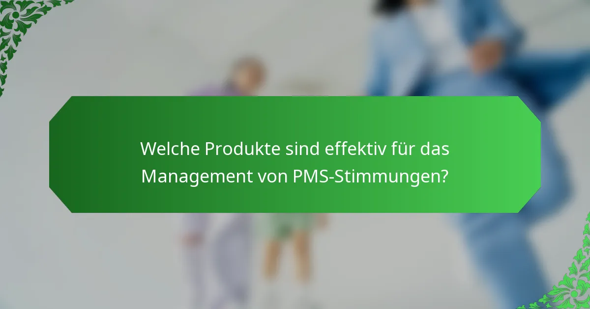 Welche Produkte sind effektiv für das Management von PMS-Stimmungen?