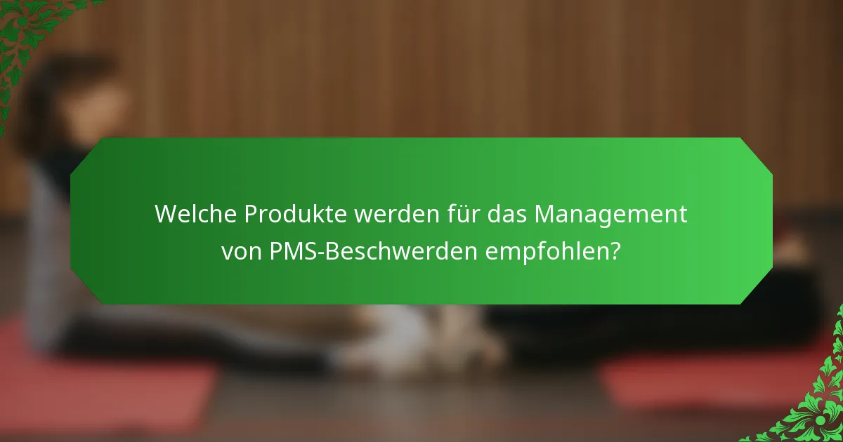Welche Produkte werden für das Management von PMS-Beschwerden empfohlen?