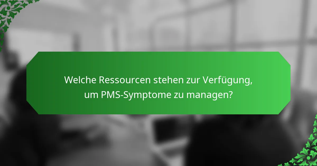Welche Ressourcen stehen zur Verfügung, um PMS-Symptome zu managen?