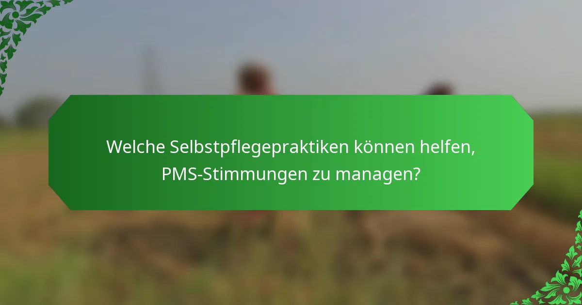 Welche Selbstpflegepraktiken können helfen, PMS-Stimmungen zu managen?