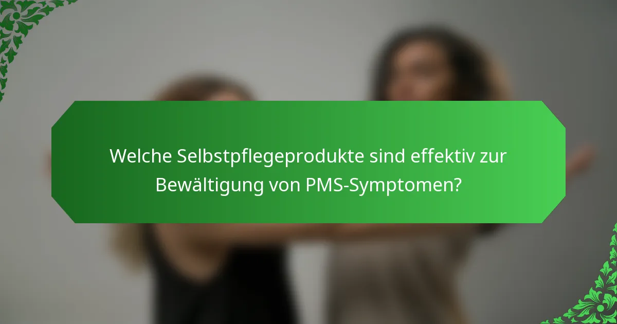 Welche Selbstpflegeprodukte sind effektiv zur Bewältigung von PMS-Symptomen?