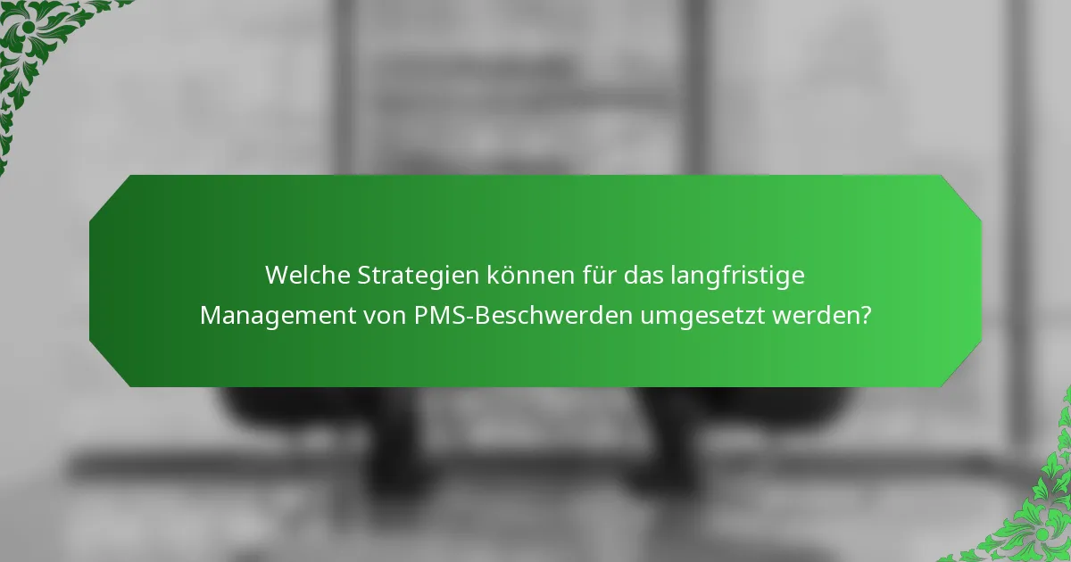 Welche Strategien können für das langfristige Management von PMS-Beschwerden umgesetzt werden?