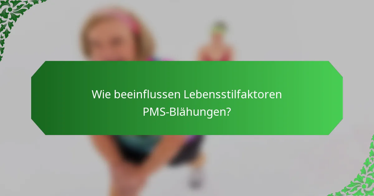 Wie beeinflussen Lebensstilfaktoren PMS-Blähungen?