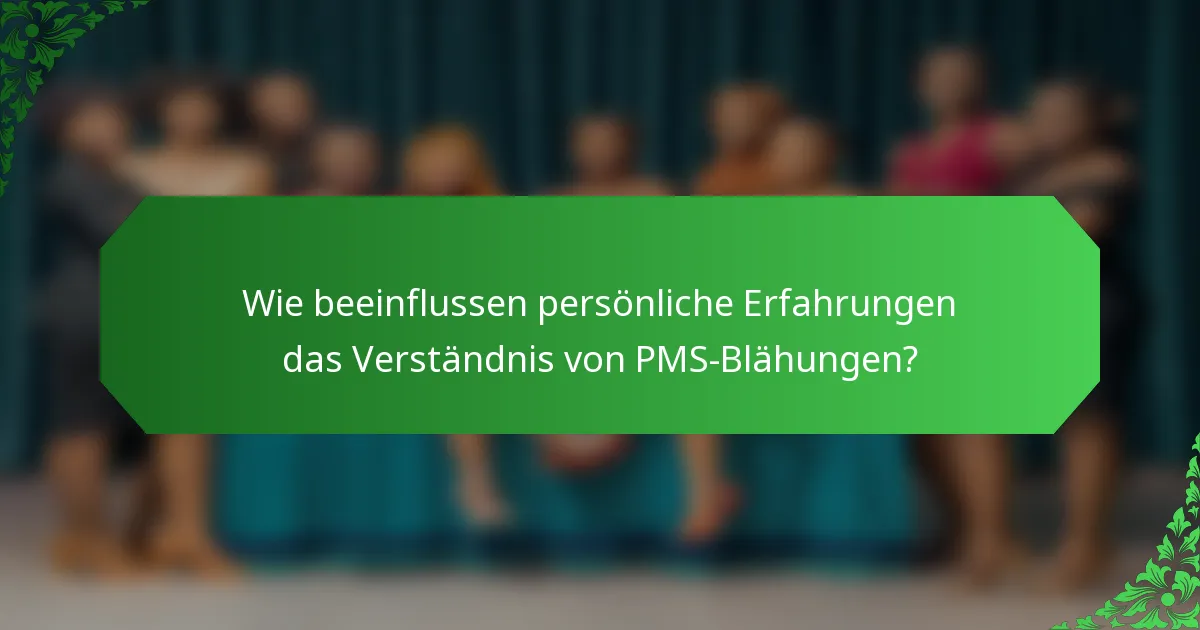 Wie beeinflussen persönliche Erfahrungen das Verständnis von PMS-Blähungen?