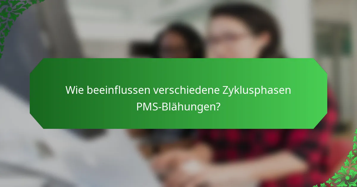 Wie beeinflussen verschiedene Zyklusphasen PMS-Blähungen?