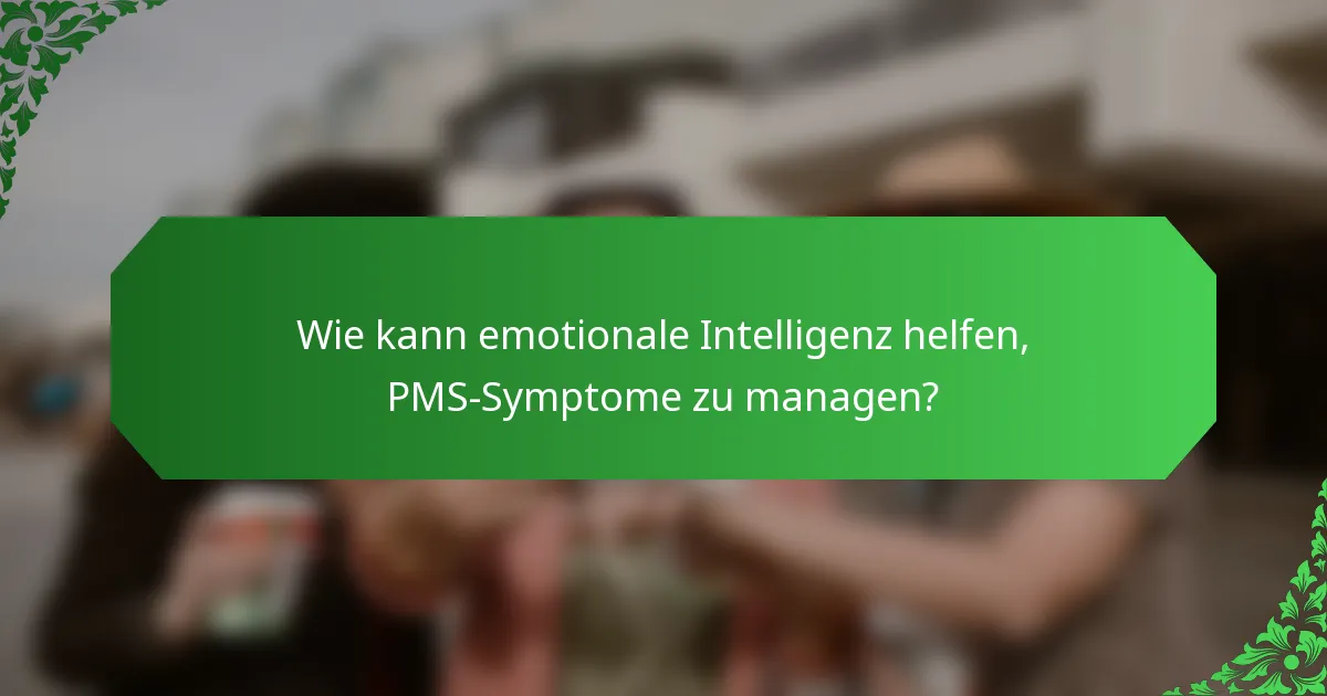 Wie kann emotionale Intelligenz helfen, PMS-Symptome zu managen?