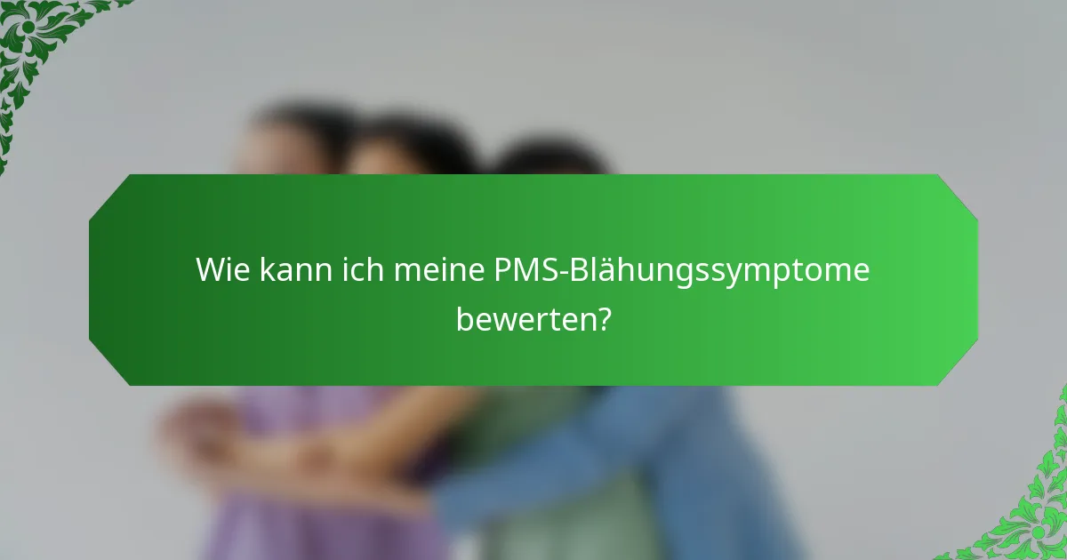 Wie kann ich meine PMS-Blähungssymptome bewerten?