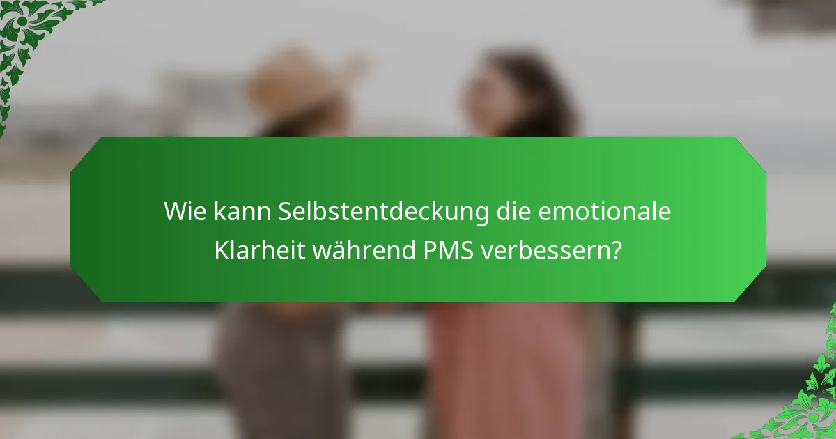 Wie kann Selbstentdeckung die emotionale Klarheit während PMS verbessern?