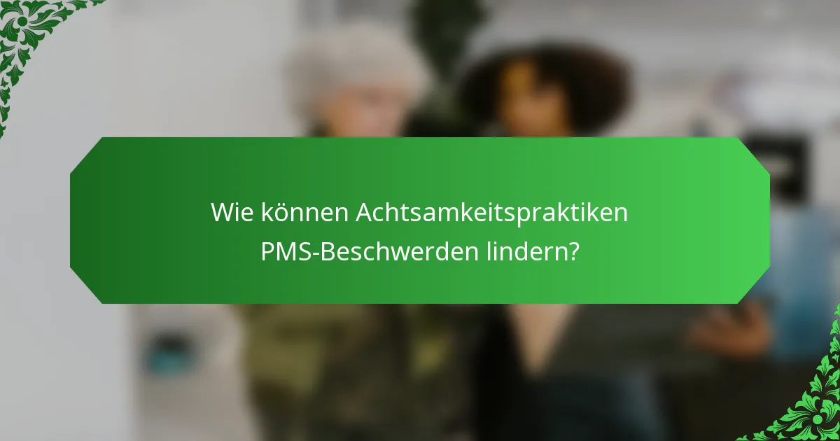 Wie können Achtsamkeitspraktiken PMS-Beschwerden lindern?