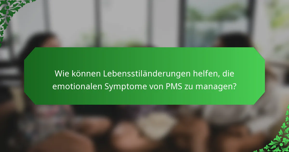 Wie können Lebensstiländerungen helfen, die emotionalen Symptome von PMS zu managen?