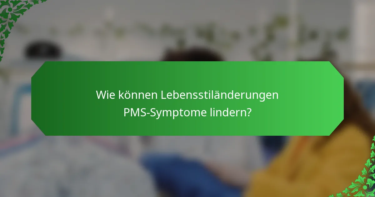 Wie können Lebensstiländerungen PMS-Symptome lindern?