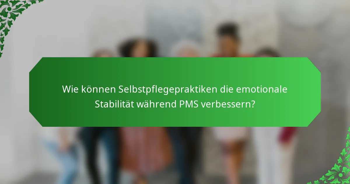 Wie können Selbstpflegepraktiken die emotionale Stabilität während PMS verbessern?
