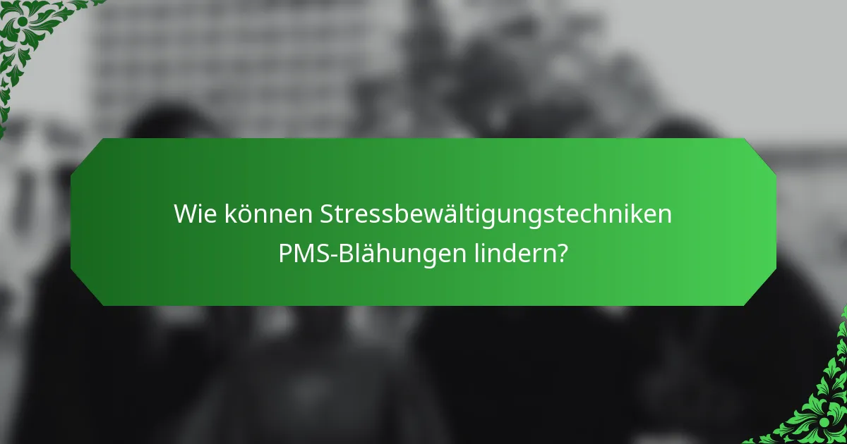 Wie können Stressbewältigungstechniken PMS-Blähungen lindern?