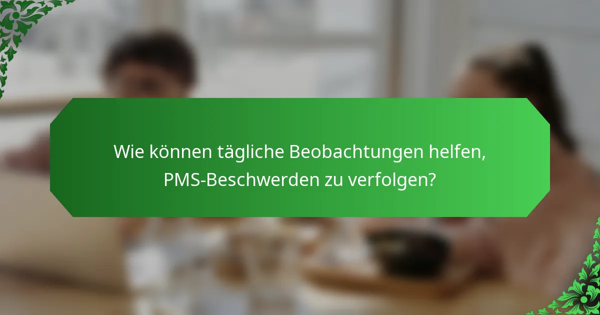 Wie können tägliche Beobachtungen helfen, PMS-Beschwerden zu verfolgen?